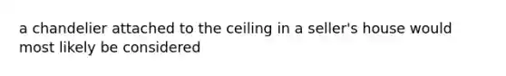 a chandelier attached to the ceiling in a seller's house would most likely be considered