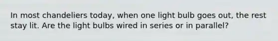 In most chandeliers today, when one light bulb goes out, the rest stay lit. Are the light bulbs wired in series or in parallel?