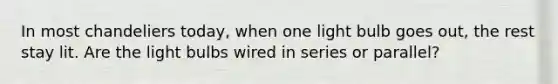 In most chandeliers today, when one light bulb goes out, the rest stay lit. Are the light bulbs wired in series or parallel?