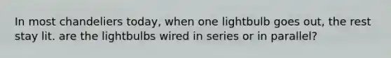 In most chandeliers today, when one lightbulb goes out, the rest stay lit. are the lightbulbs wired in series or in parallel?