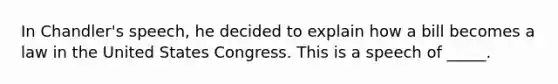 In Chandler's speech, he decided to explain how a bill becomes a law in the United States Congress. This is a speech of _____.