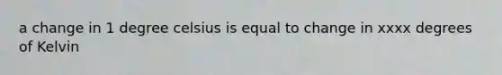 a change in 1 degree celsius is equal to change in xxxx degrees of Kelvin