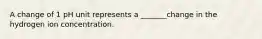 A change of 1 pH unit represents a _______change in the hydrogen ion concentration.