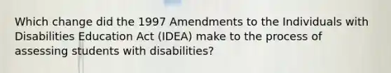 Which change did the 1997 Amendments to the Individuals with Disabilities Education Act (IDEA) make to the process of assessing students with disabilities?