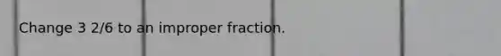 Change 3 2/6 to an improper fraction.