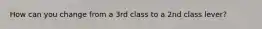 How can you change from a 3rd class to a 2nd class lever?