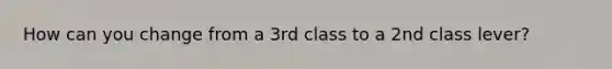 How can you change from a 3rd class to a 2nd class lever?