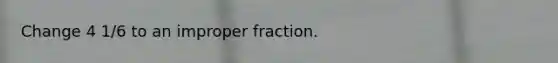 Change 4 1/6 to an <a href='https://www.questionai.com/knowledge/kIVmowfJvq-improper-fraction' class='anchor-knowledge'>improper fraction</a>.