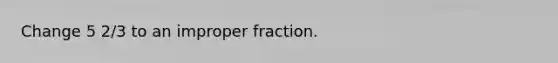 Change 5 2/3 to an improper fraction.