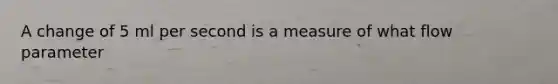 A change of 5 ml per second is a measure of what flow parameter