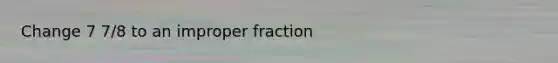 Change 7 7/8 to an improper fraction