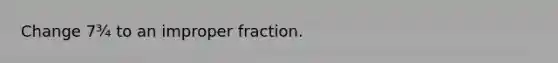 Change 7¾ to an improper fraction.