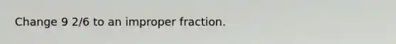 Change 9 2/6 to an improper fraction.