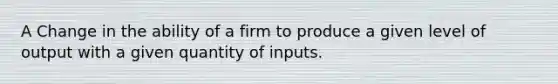 A Change in the ability of a firm to produce a given level of output with a given quantity of inputs.