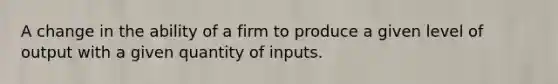 A change in the ability of a firm to produce a given level of output with a given quantity of inputs.