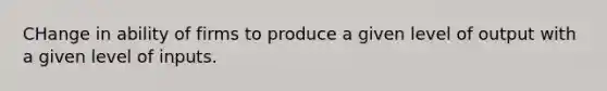 CHange in ability of firms to produce a given level of output with a given level of inputs.