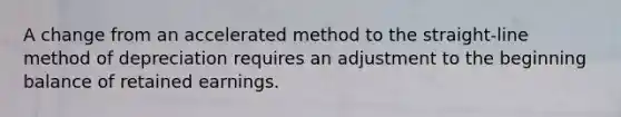 A change from an accelerated method to the straight-line method of depreciation requires an adjustment to the beginning balance of retained earnings.