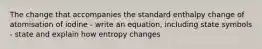 The change that accompanies the standard enthalpy change of atomisation of iodine - write an equation, including state symbols - state and explain how entropy changes