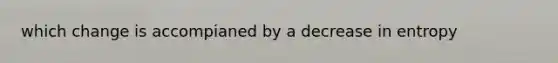 which change is accompianed by a decrease in entropy