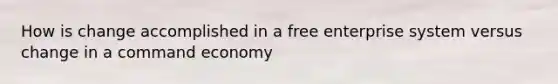 How is change accomplished in a free enterprise system versus change in a command economy