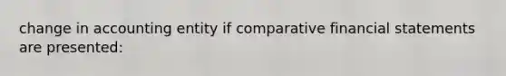 change in accounting entity if comparative financial statements are presented: