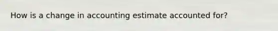 How is a change in accounting estimate accounted for?