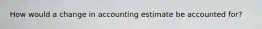 How would a change in accounting estimate be accounted for?