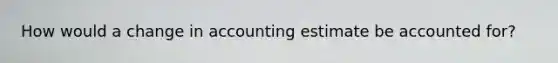 How would a change in accounting estimate be accounted for?