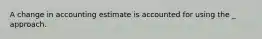 A change in accounting estimate is accounted for using the _ approach.