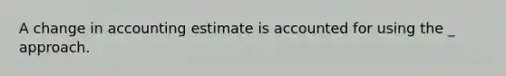 A change in accounting estimate is accounted for using the _ approach.