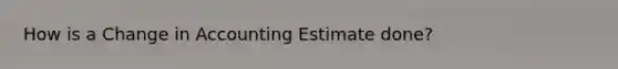 How is a Change in Accounting Estimate done?