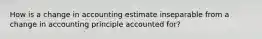 How is a change in accounting estimate inseparable from a change in accounting principle accounted for?