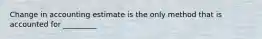 Change in accounting estimate is the only method that is accounted for _________