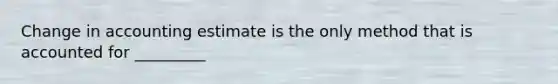 Change in accounting estimate is the only method that is accounted for _________