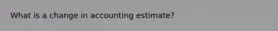 What is a change in accounting estimate?