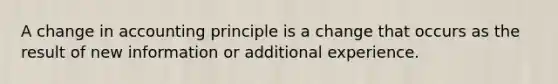 A change in accounting principle is a change that occurs as the result of new information or additional experience.