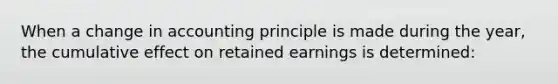 When a change in accounting principle is made during the year, the cumulative effect on retained earnings is determined: