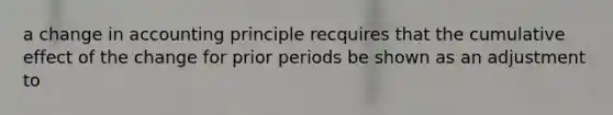 a change in accounting principle recquires that the cumulative effect of the change for prior periods be shown as an adjustment to