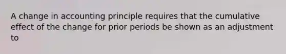 A change in accounting principle requires that the cumulative effect of the change for prior periods be shown as an adjustment to