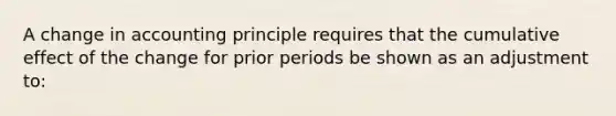 A change in accounting principle requires that the cumulative effect of the change for prior periods be shown as an adjustment to: