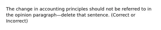 The change in accounting principles should not be referred to in the opinion paragraph—delete that sentence. (Correct or Incorrect)