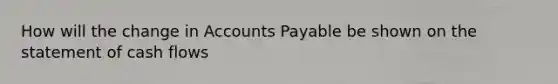 How will the change in Accounts Payable be shown on the statement of cash​ flows