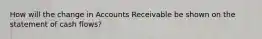 How will the change in Accounts Receivable be shown on the statement of cash​ flows?