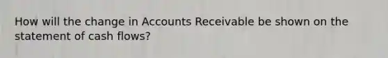 How will the change in Accounts Receivable be shown on the statement of cash​ flows?