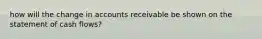 how will the change in accounts receivable be shown on the statement of cash flows?