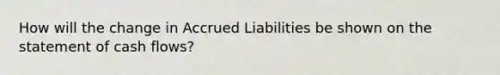 How will the change in <a href='https://www.questionai.com/knowledge/kBUHiV6tWH-accrued-liabilities' class='anchor-knowledge'>accrued liabilities</a> be shown on the statement of <a href='https://www.questionai.com/knowledge/kXoqoBRFeQ-cash-flow' class='anchor-knowledge'>cash flow</a>s?