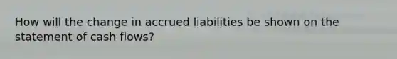 How will the change in accrued liabilities be shown on the statement of cash flows?