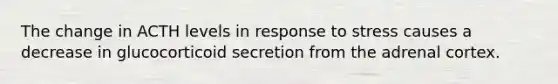 The change in ACTH levels in response to stress causes a decrease in glucocorticoid secretion from the adrenal cortex.