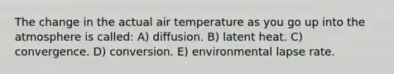 The change in the actual air temperature as you go up into the atmosphere is called: A) diffusion. B) latent heat. C) convergence. D) conversion. E) environmental lapse rate.