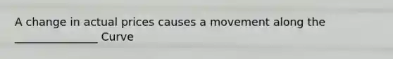 A change in actual prices causes a movement along the _______________ Curve